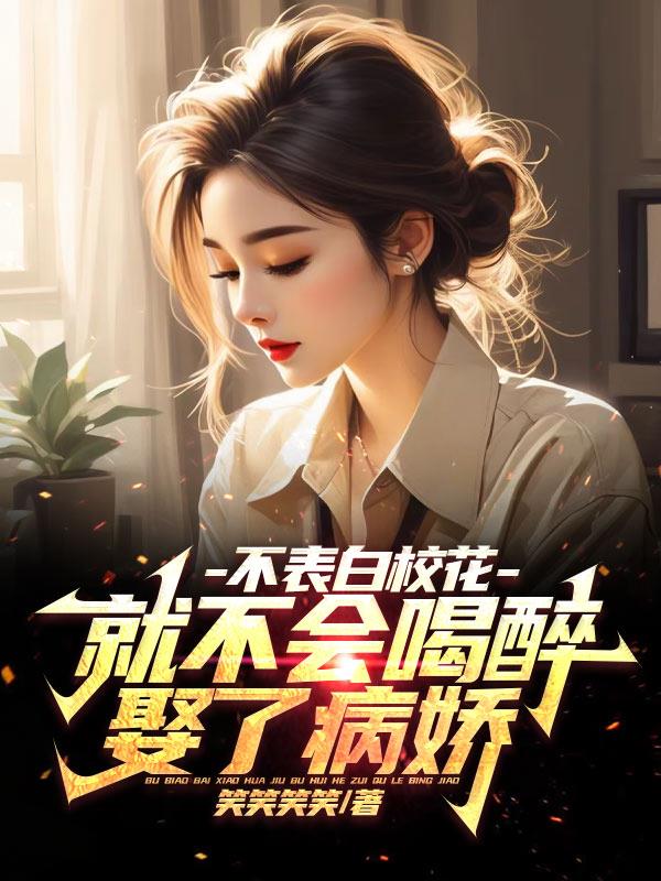 不表白校花，就不会喝醉娶了病娇