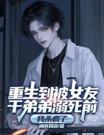 重生到被女友干弟弟溺死前，我杀疯了